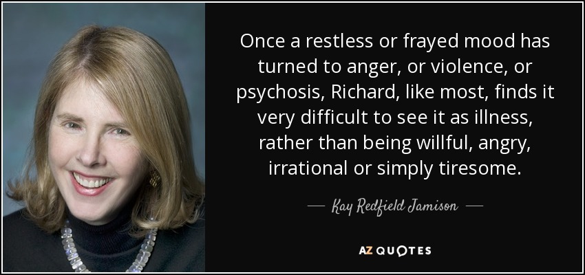 Once a restless or frayed mood has turned to anger, or violence, or psychosis, Richard, like most, finds it very difficult to see it as illness, rather than being willful, angry, irrational or simply tiresome. - Kay Redfield Jamison