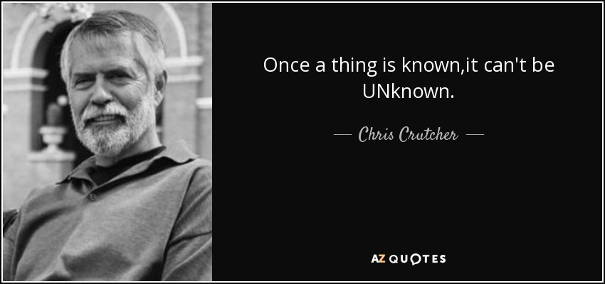 Once a thing is known,it can't be UNknown. - Chris Crutcher