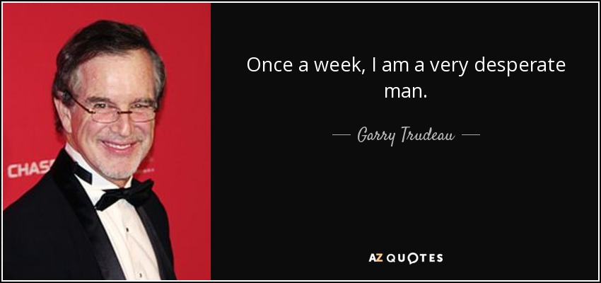 Once a week, I am a very desperate man. - Garry Trudeau