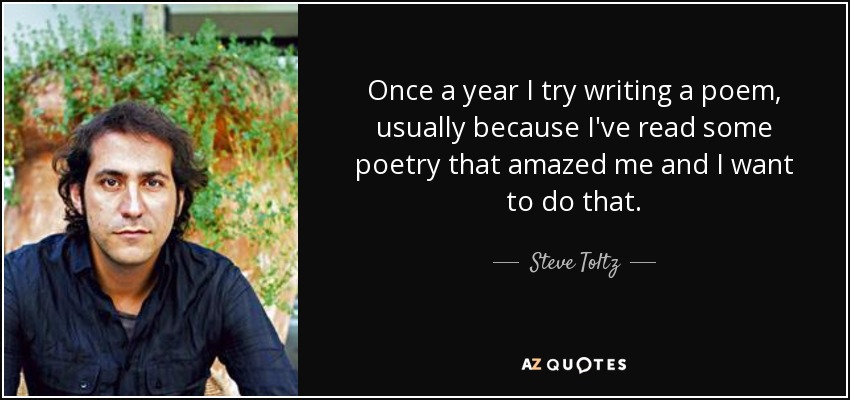 Once a year I try writing a poem, usually because I've read some poetry that amazed me and I want to do that. - Steve Toltz