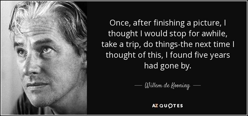 Once, after finishing a picture, I thought I would stop for awhile, take a trip, do things-the next time I thought of this, I found five years had gone by. - Willem de Kooning
