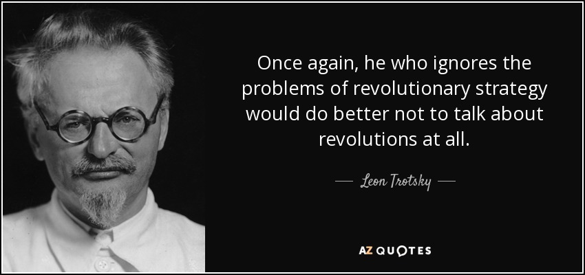 Once again, he who ignores the problems of revolutionary strategy would do better not to talk about revolutions at all. - Leon Trotsky