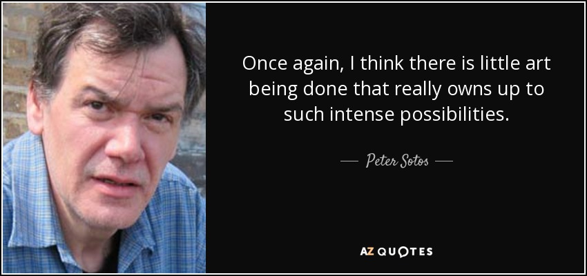 Once again, I think there is little art being done that really owns up to such intense possibilities. - Peter Sotos