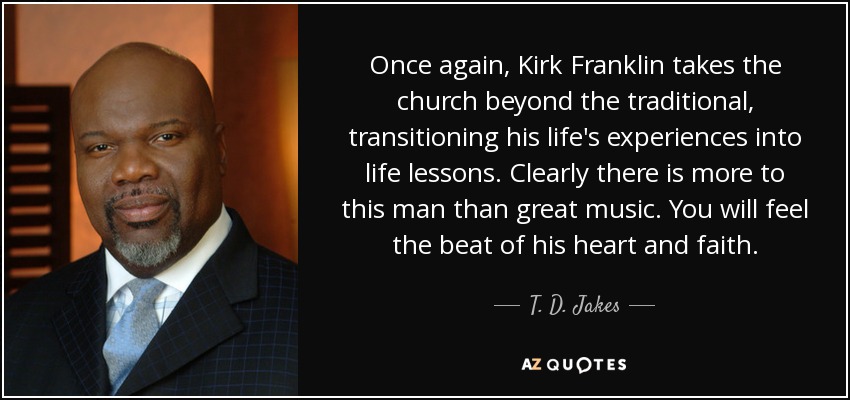 Once again, Kirk Franklin takes the church beyond the traditional, transitioning his life's experiences into life lessons. Clearly there is more to this man than great music. You will feel the beat of his heart and faith. - T. D. Jakes