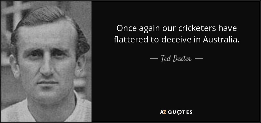 Once again our cricketers have flattered to deceive in Australia. - Ted Dexter