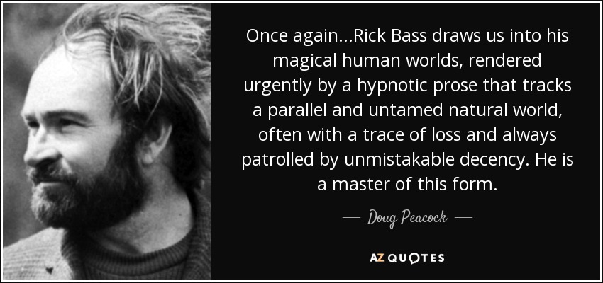 Once again...Rick Bass draws us into his magical human worlds, rendered urgently by a hypnotic prose that tracks a parallel and untamed natural world, often with a trace of loss and always patrolled by unmistakable decency. He is a master of this form. - Doug Peacock