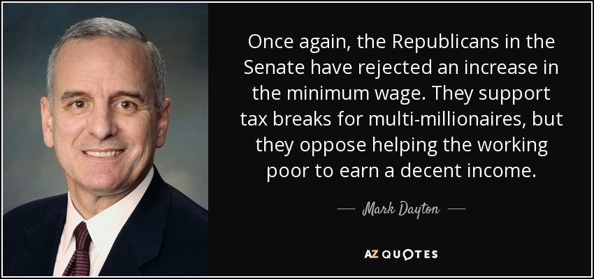 Once again, the Republicans in the Senate have rejected an increase in the minimum wage. They support tax breaks for multi-millionaires, but they oppose helping the working poor to earn a decent income. - Mark Dayton