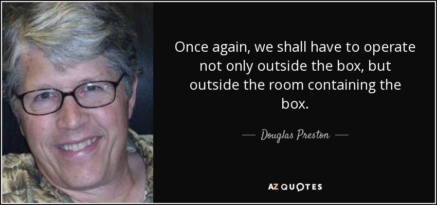 Once again, we shall have to operate not only outside the box, but outside the room containing the box. - Douglas Preston