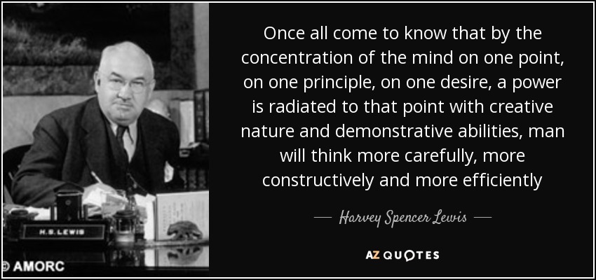 Once all come to know that by the concentration of the mind on one point, on one principle, on one desire, a power is radiated to that point with creative nature and demonstrative abilities, man will think more carefully, more constructively and more efficiently - Harvey Spencer Lewis