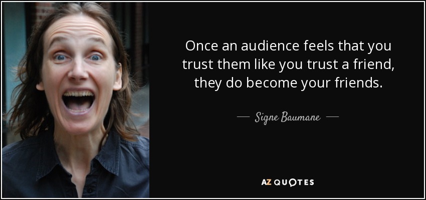 Once an audience feels that you trust them like you trust a friend, they do become your friends. - Signe Baumane