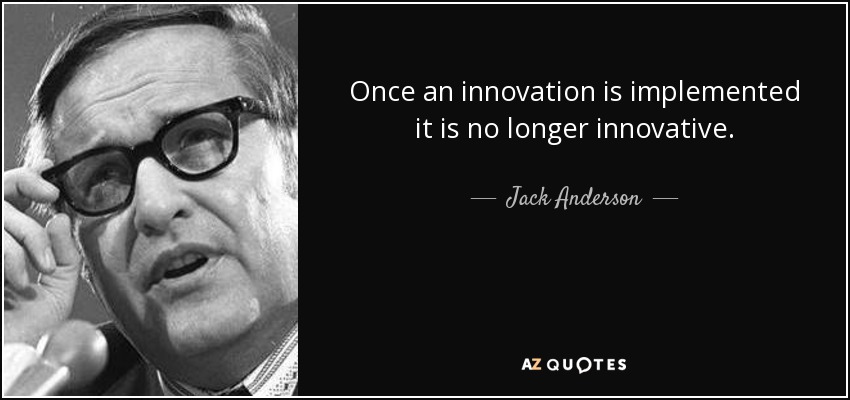 Once an innovation is implemented it is no longer innovative. - Jack Anderson