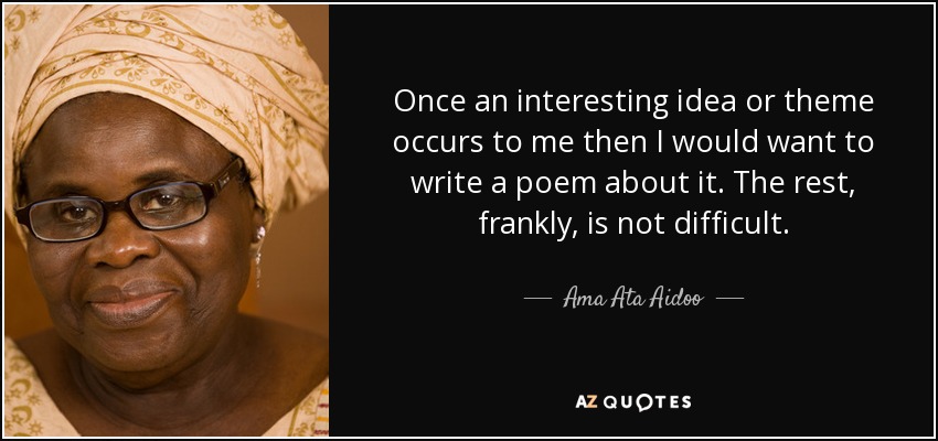Once an interesting idea or theme occurs to me then I would want to write a poem about it. The rest, frankly, is not difficult. - Ama Ata Aidoo