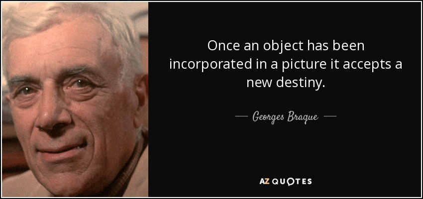 Once an object has been incorporated in a picture it accepts a new destiny. - Georges Braque