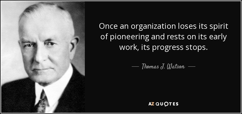 Once an organization loses its spirit of pioneering and rests on its early work, its progress stops. - Thomas J. Watson