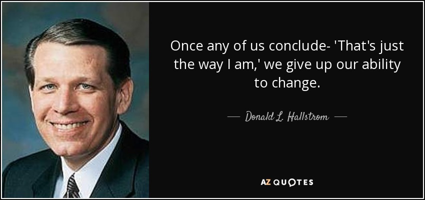 Once any of us conclude- 'That's just the way I am,' we give up our ability to change. - Donald L. Hallstrom