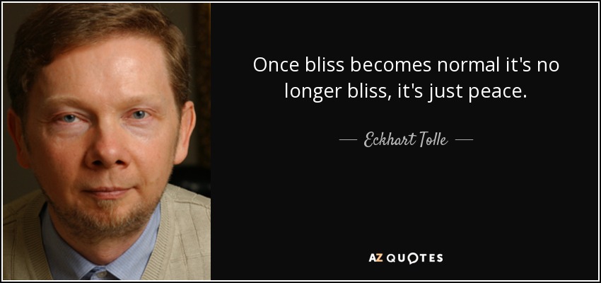 Once bliss becomes normal it's no longer bliss, it's just peace. - Eckhart Tolle