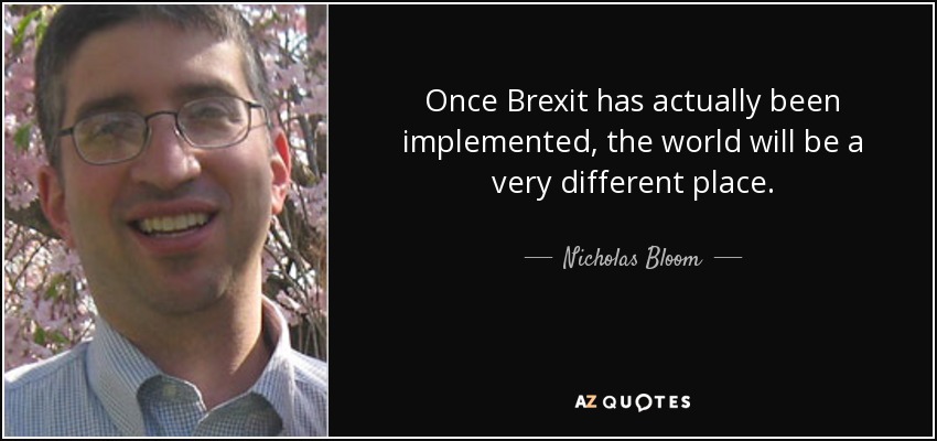 Once Brexit has actually been implemented, the world will be a very different place. - Nicholas Bloom