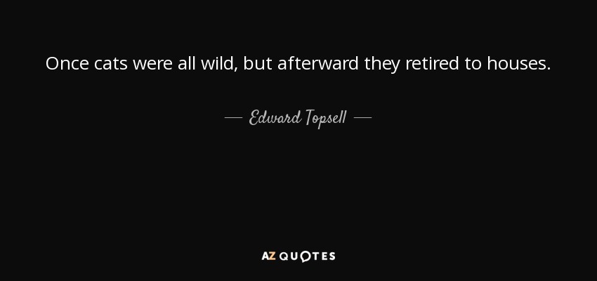 Once cats were all wild, but afterward they retired to houses. - Edward Topsell