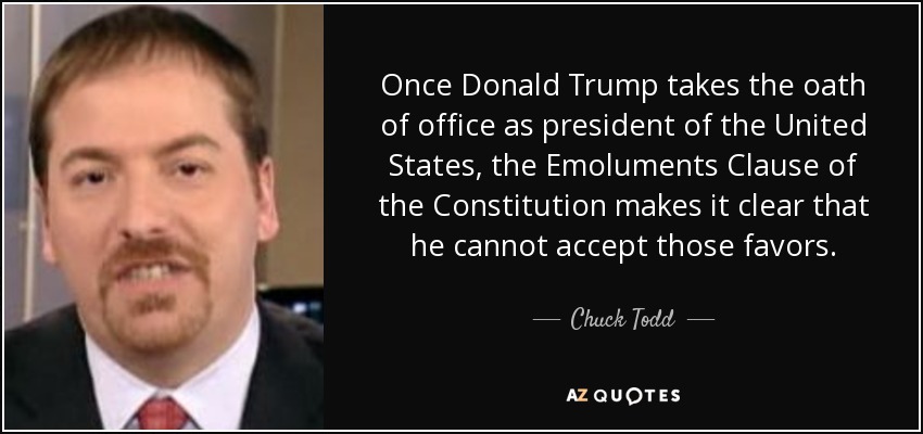 Once Donald Trump takes the oath of office as president of the United States, the Emoluments Clause of the Constitution makes it clear that he cannot accept those favors. - Chuck Todd