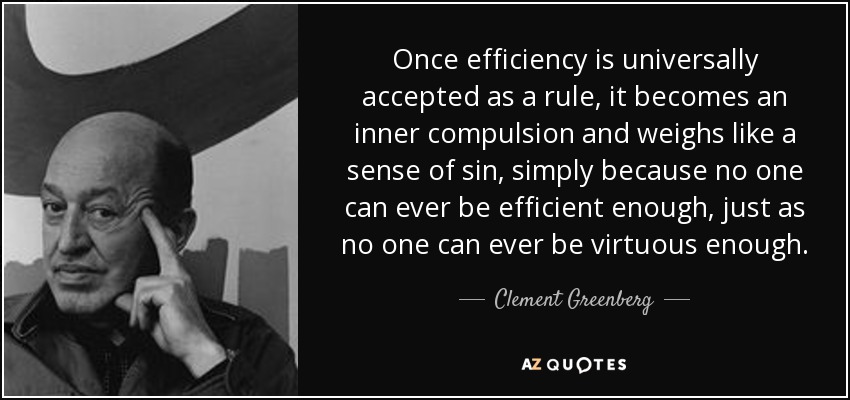 Once efficiency is universally accepted as a rule, it becomes an inner compulsion and weighs like a sense of sin, simply because no one can ever be efficient enough, just as no one can ever be virtuous enough. - Clement Greenberg