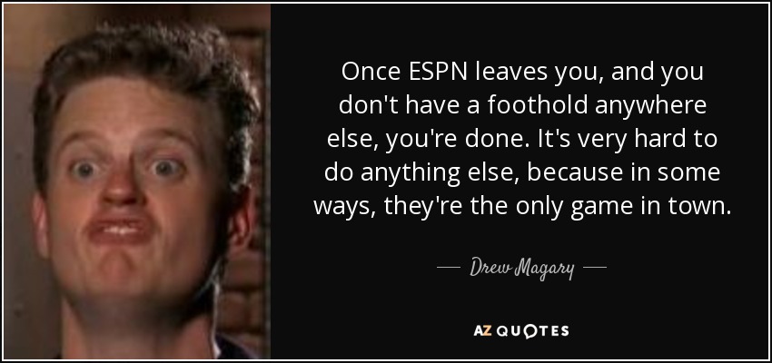 Once ESPN leaves you, and you don't have a foothold anywhere else, you're done. It's very hard to do anything else, because in some ways, they're the only game in town. - Drew Magary
