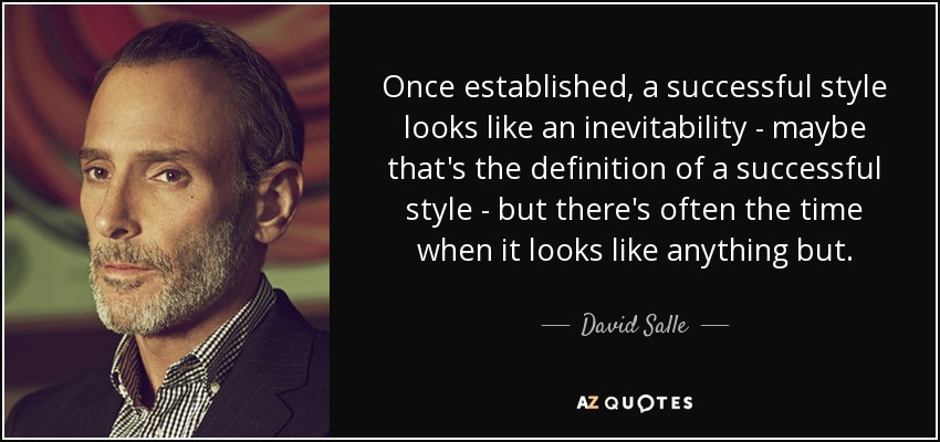 Once established, a successful style looks like an inevitability - maybe that's the definition of a successful style - but there's often the time when it looks like anything but. - David Salle