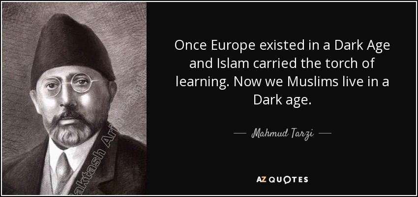 Once Europe existed in a Dark Age and Islam carried the torch of learning. Now we Muslims live in a Dark age. - Mahmud Tarzi