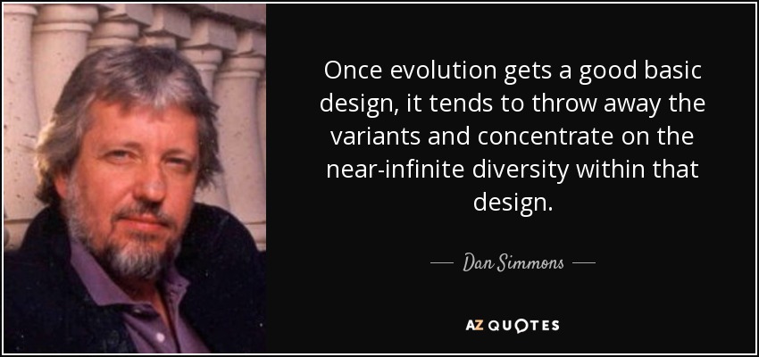 Once evolution gets a good basic design, it tends to throw away the variants and concentrate on the near-infinite diversity within that design. - Dan Simmons