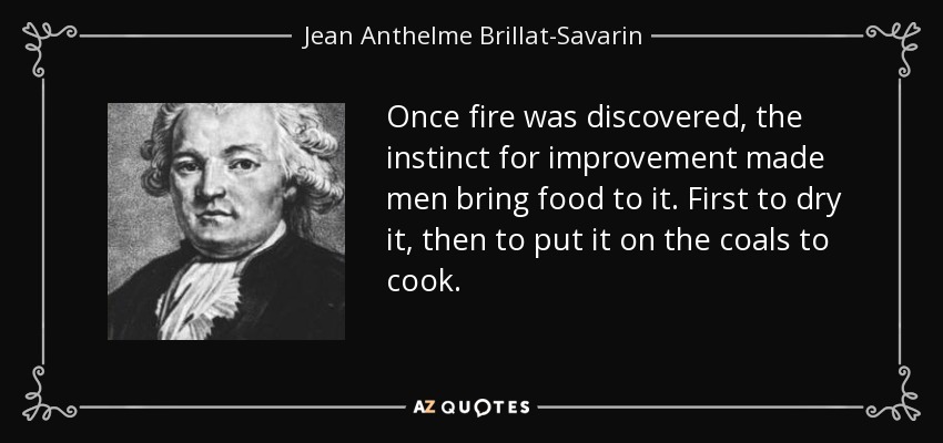 Once fire was discovered, the instinct for improvement made men bring food to it. First to dry it, then to put it on the coals to cook. - Jean Anthelme Brillat-Savarin