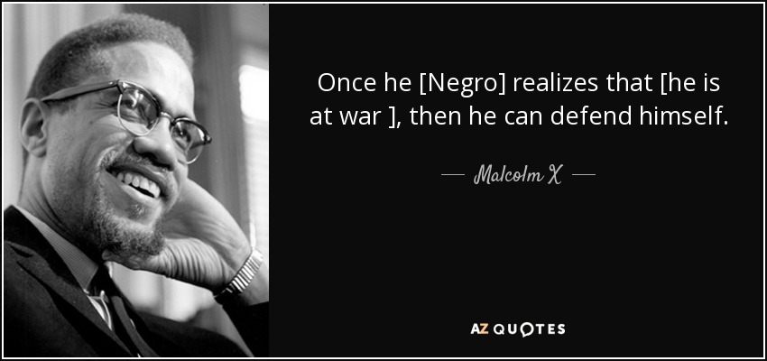 Once he [Negro] realizes that [he is at war ], then he can defend himself. - Malcolm X