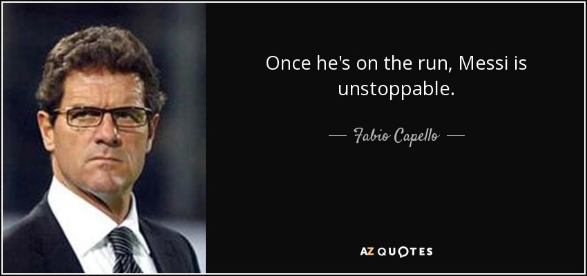 Once he's on the run, Messi is unstoppable. - Fabio Capello