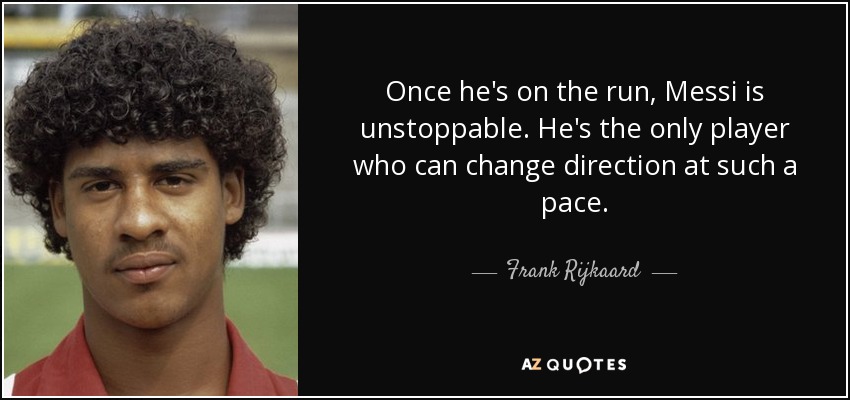 Once he's on the run, Messi is unstoppable. He's the only player who can change direction at such a pace. - Frank Rijkaard