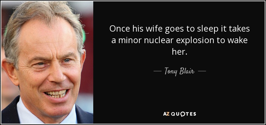 Once his wife goes to sleep it takes a minor nuclear explosion to wake her. - Tony Blair