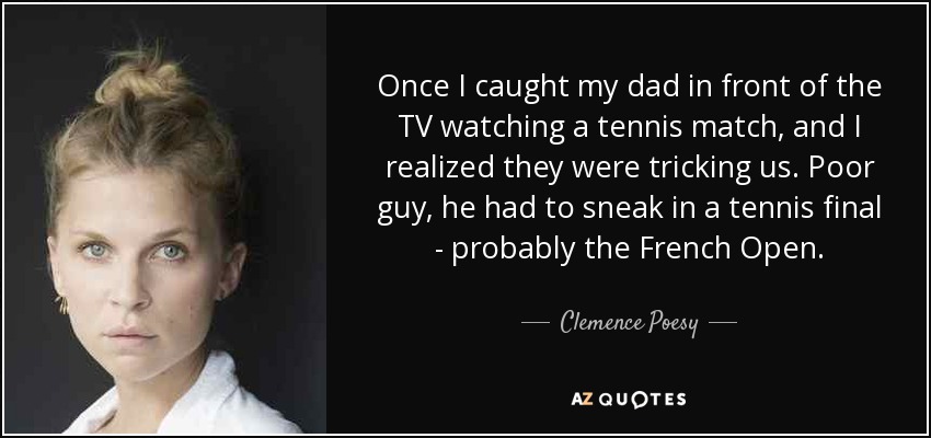 Once I caught my dad in front of the TV watching a tennis match, and I realized they were tricking us. Poor guy, he had to sneak in a tennis final - probably the French Open. - Clemence Poesy