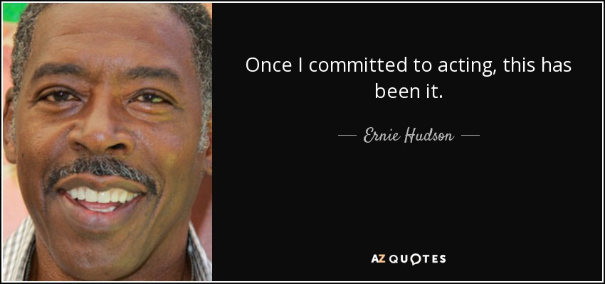 Once I committed to acting, this has been it. - Ernie Hudson