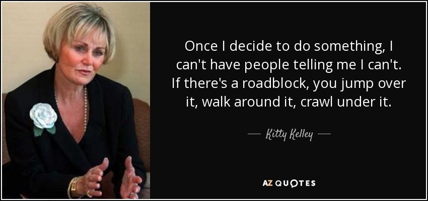 Once I decide to do something, I can't have people telling me I can't. If there's a roadblock, you jump over it, walk around it, crawl under it. - Kitty Kelley