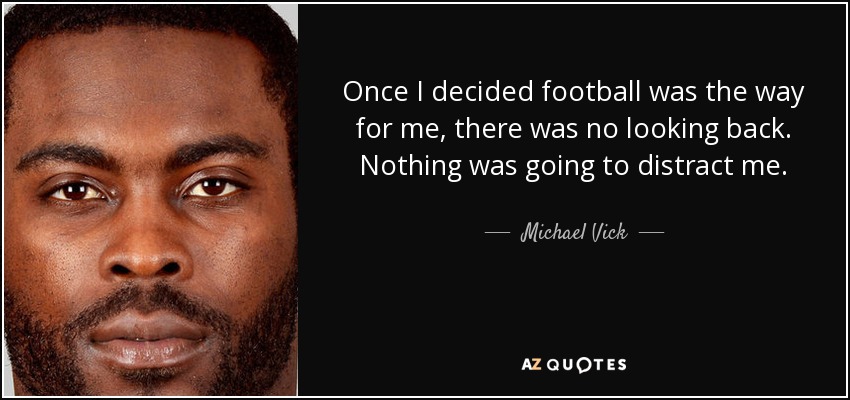 Once I decided football was the way for me, there was no looking back. Nothing was going to distract me. - Michael Vick