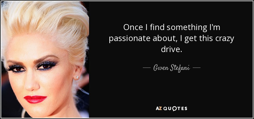 Once I find something I'm passionate about, I get this crazy drive. - Gwen Stefani