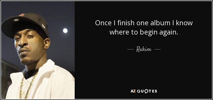 Once I finish one album I know where to begin again. - Rakim