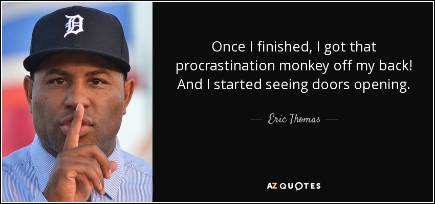 Once I finished, I got that procrastination monkey off my back! And I started seeing doors opening. - Eric Thomas