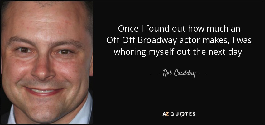 Once I found out how much an Off-Off-Broadway actor makes, I was whoring myself out the next day. - Rob Corddry