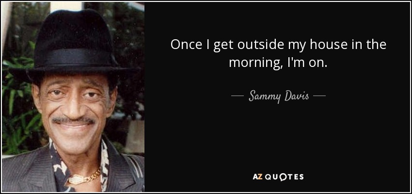 Once I get outside my house in the morning, I'm on. - Sammy Davis, Jr.