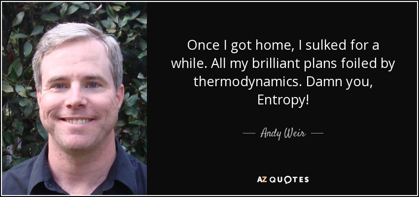 Once I got home, I sulked for a while. All my brilliant plans foiled by thermodynamics. Damn you, Entropy! - Andy Weir