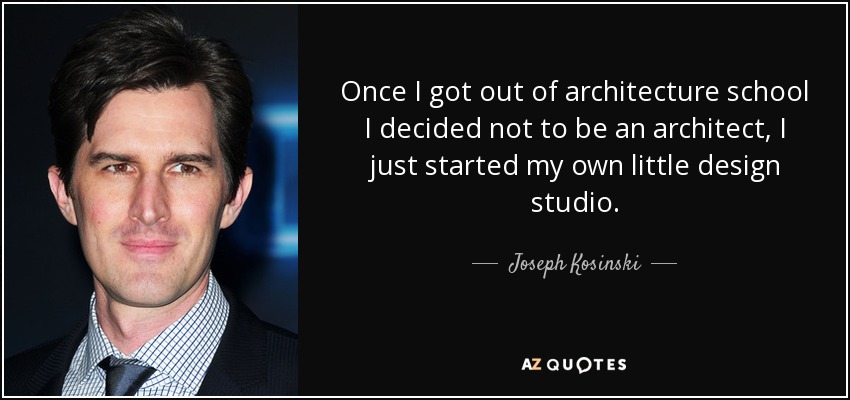 Once I got out of architecture school I decided not to be an architect, I just started my own little design studio. - Joseph Kosinski