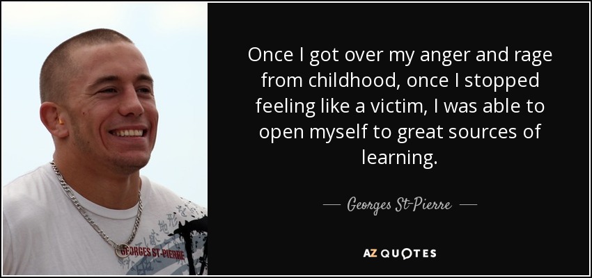 Once I got over my anger and rage from childhood, once I stopped feeling like a victim, I was able to open myself to great sources of learning. - Georges St-Pierre
