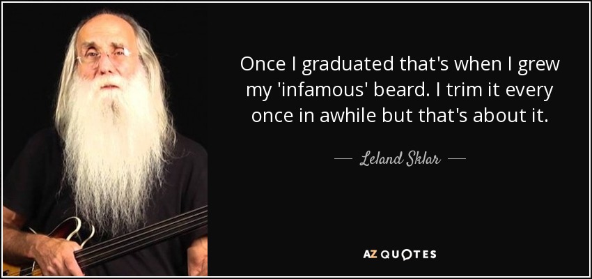 Once I graduated that's when I grew my 'infamous' beard. I trim it every once in awhile but that's about it. - Leland Sklar