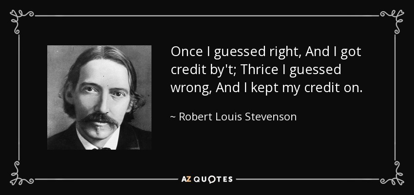 Once I guessed right, And I got credit by't; Thrice I guessed wrong, And I kept my credit on. - Robert Louis Stevenson