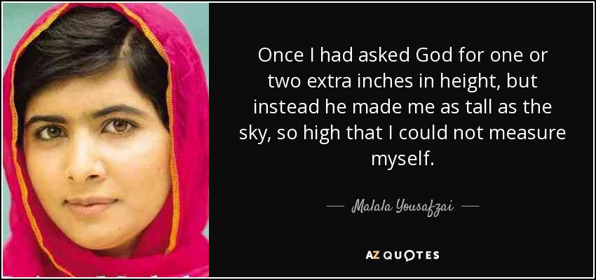 Once I had asked God for one or two extra inches in height, but instead he made me as tall as the sky, so high that I could not measure myself. - Malala Yousafzai