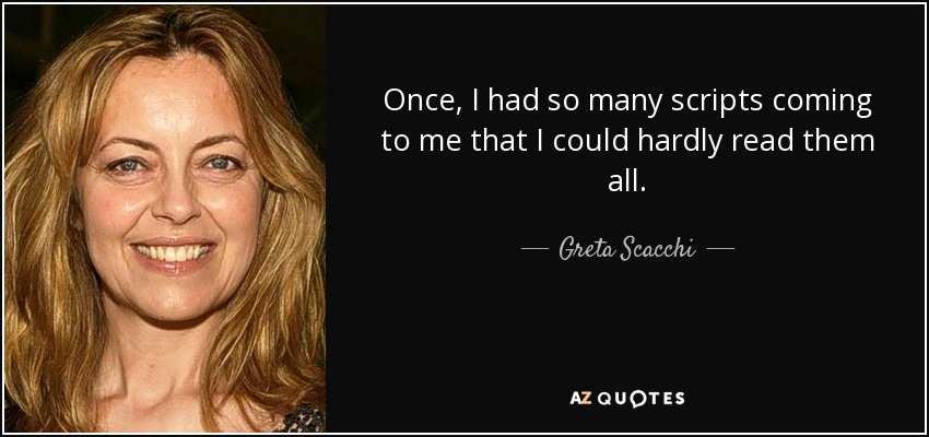 Once, I had so many scripts coming to me that I could hardly read them all. - Greta Scacchi
