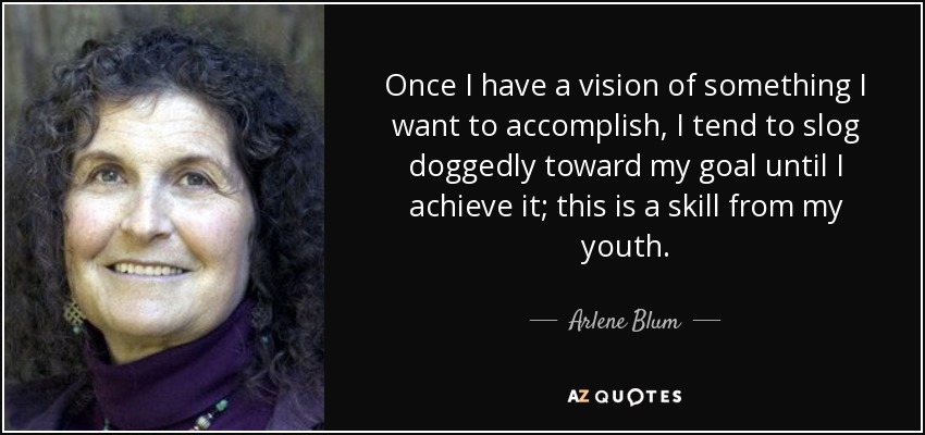 Once I have a vision of something I want to accomplish, I tend to slog doggedly toward my goal until I achieve it; this is a skill from my youth. - Arlene Blum